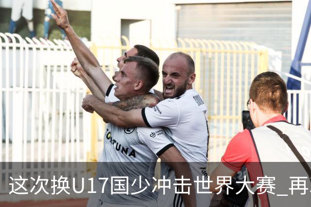 这次换U17国少冲击世界大赛 再次遇到沙特队